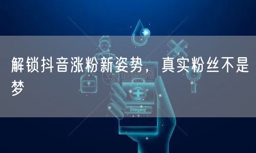 解锁抖音涨粉新姿势，真实粉丝不是梦