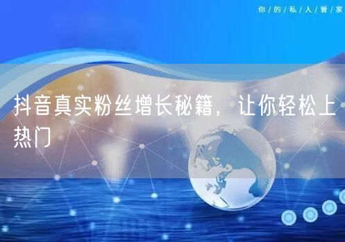 抖音真实粉丝增长秘籍，让你轻松上热门