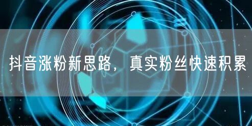 抖音涨粉新思路，真实粉丝快速积累