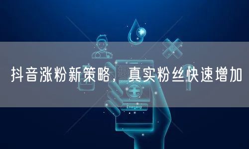 抖音涨粉新策略，真实粉丝快速增加