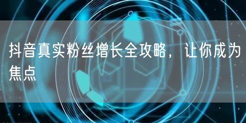 抖音真实粉丝增长全攻略，让你成为焦点