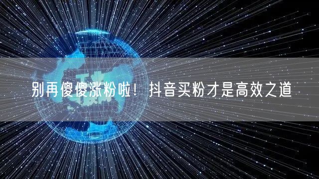 别再傻傻涨粉啦！抖音买粉才是高效之道