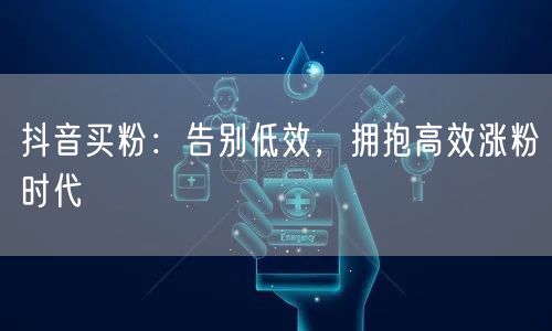 抖音买粉：告别低效，拥抱高效涨粉时代