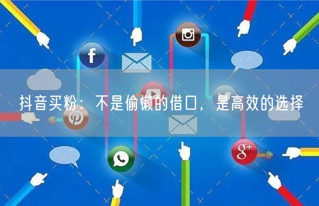 抖音买粉：不是偷懒的借口，是高效的选择