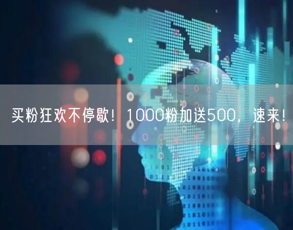 买粉狂欢不停歇！1000粉加送500，速来！