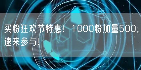 买粉狂欢节特惠！1000粉加量500，速来参与！