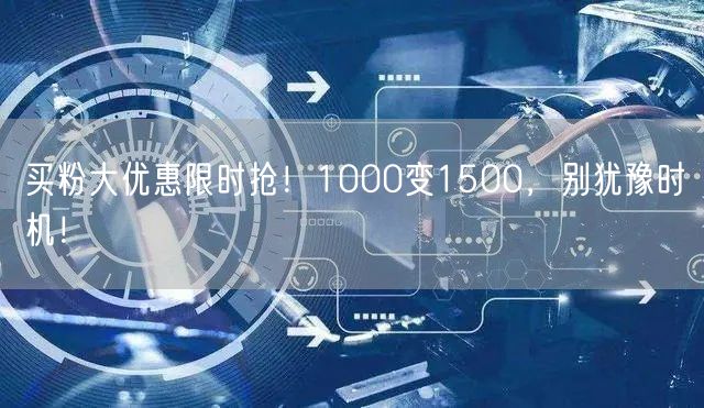 买粉大优惠限时抢！1000变1500，别犹豫时机！