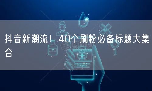 抖音新潮流！40个刷粉必备标题大集合