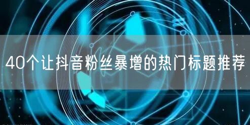 40个让抖音粉丝暴增的热门标题推荐