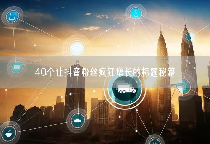 40个让抖音粉丝疯狂增长的标题秘籍