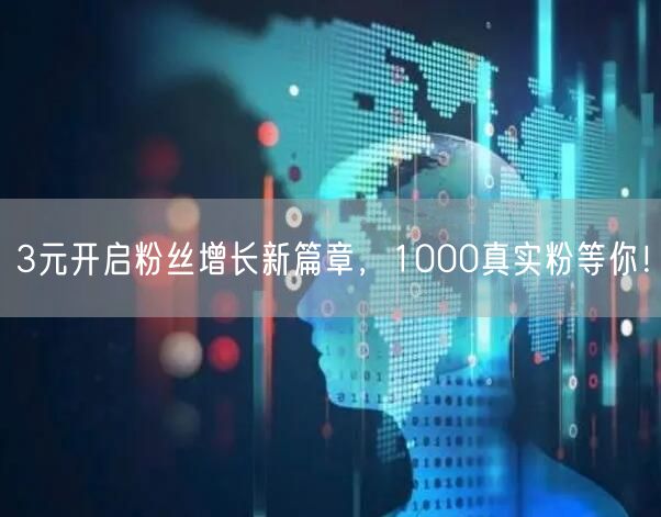 3元开启粉丝增长新篇章，1000真实粉等你！