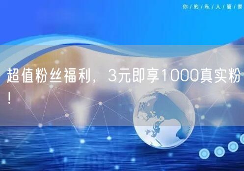 超值粉丝福利，3元即享1000真实粉！