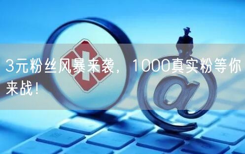 3元粉丝风暴来袭，1000真实粉等你来战！