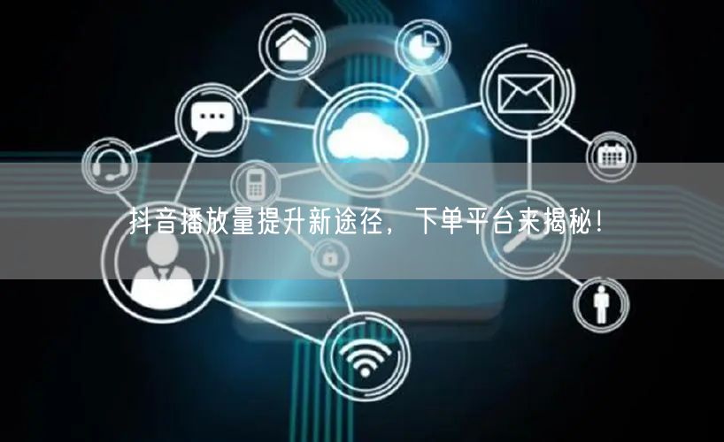 抖音播放量提升新途径，下单平台来揭秘！