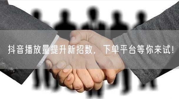 抖音播放量提升新招数，下单平台等你来试！