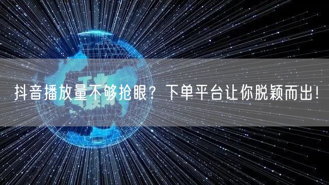 抖音播放量不够抢眼？下单平台让你脱颖而出！