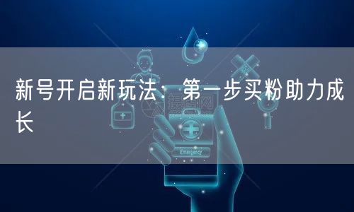 新号开启新玩法：第一步买粉助力成长