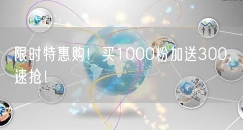 限时特惠购！买1000粉加送300，速抢！