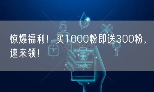 惊爆福利！买1000粉即送300粉，速来领！