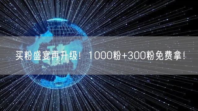 买粉盛宴再升级！1000粉+300粉免费拿！