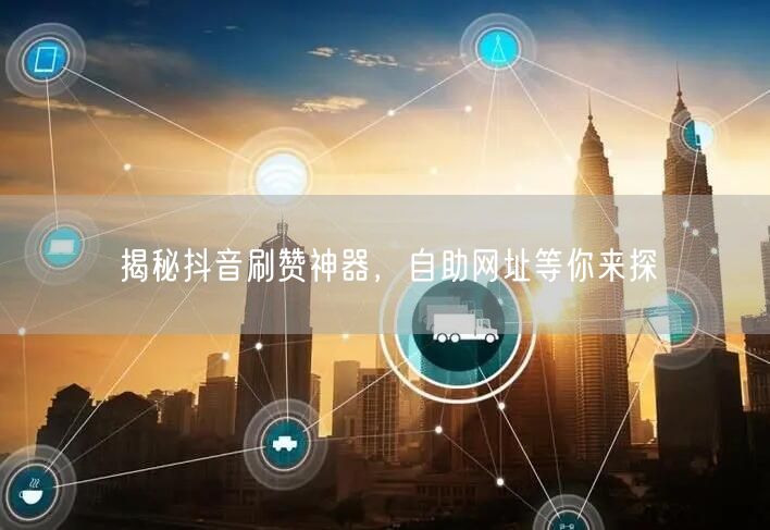 揭秘抖音刷赞神器，自助网址等你来探