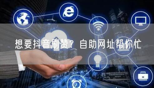 想要抖音刷赞？自助网址帮你忙