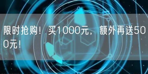 限时抢购！买1000元，额外再送500元！