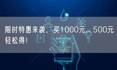 限时特惠来袭，买1000元，500元轻松得！