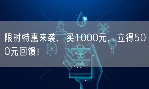 限时特惠来袭，买1000元，立得500元回馈！