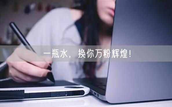 一瓶水，换你万粉辉煌！