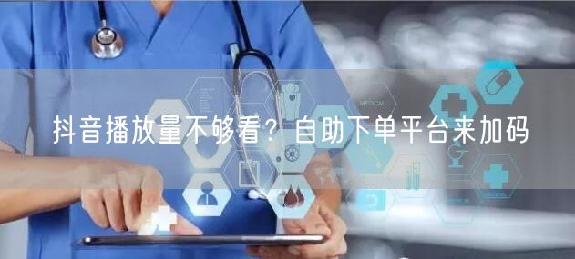 抖音播放量不够看？自助下单平台来加码