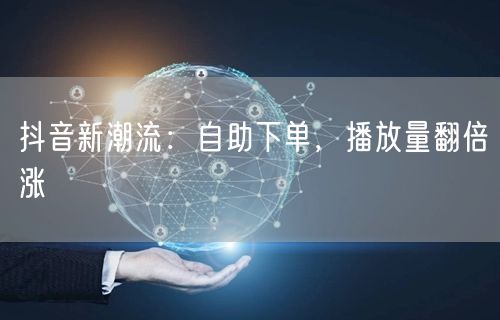 抖音新潮流：自助下单，播放量翻倍涨