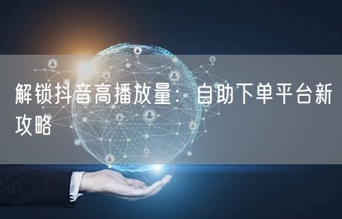 解锁抖音高播放量：自助下单平台新攻略