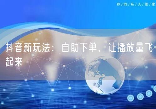 抖音新玩法：自助下单，让播放量飞起来