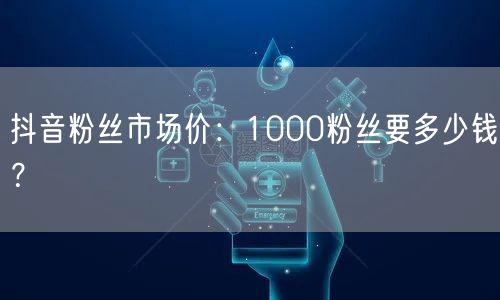 抖音粉丝市场价：1000粉丝要多少钱？