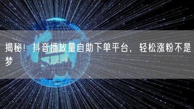 揭秘！抖音播放量自助下单平台，轻松涨粉不是梦