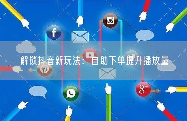 解锁抖音新玩法：自助下单提升播放量