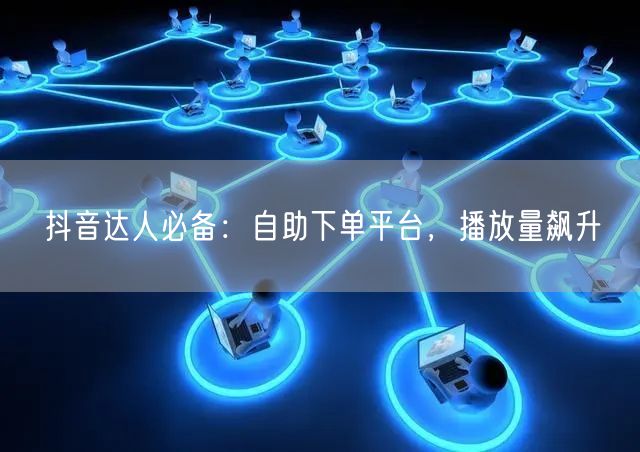 抖音达人必备：自助下单平台，播放量飙升