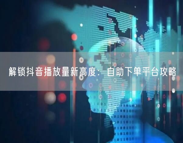 解锁抖音播放量新高度：自助下单平台攻略