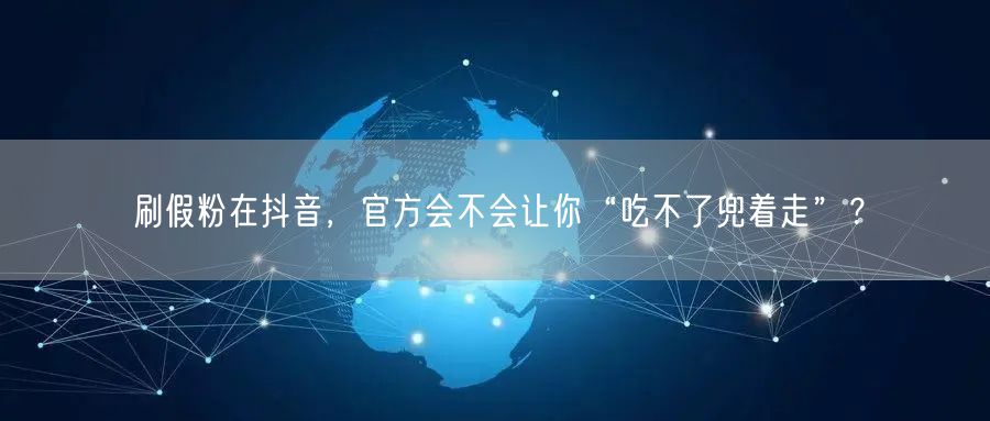 刷假粉在抖音，官方会不会让你“吃不了兜着走”？