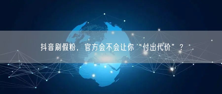 抖音刷假粉，官方会不会让你“付出代价”？
