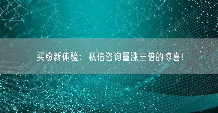 买粉新体验：私信咨询量涨三倍的惊喜！