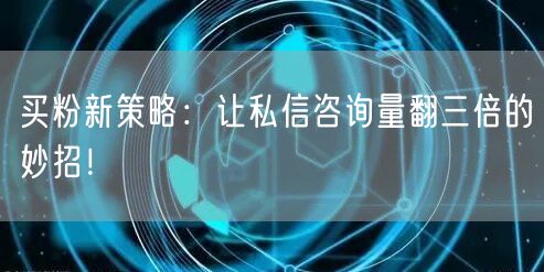 买粉新策略：让私信咨询量翻三倍的妙招！