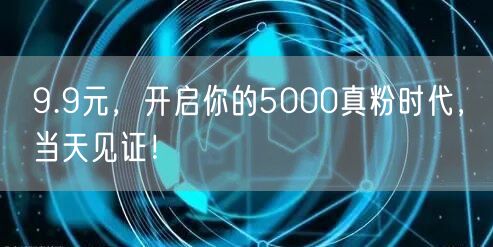 9.9元，开启你的5000真粉时代，当天见证！