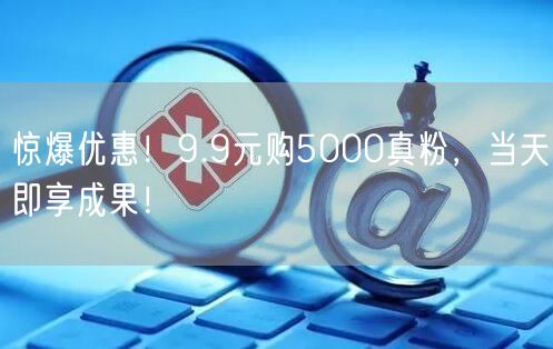惊爆优惠！9.9元购5000真粉，当天即享成果！