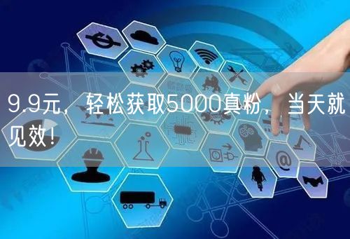 9.9元，轻松获取5000真粉，当天就见效！