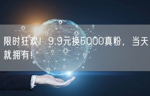 限时狂欢！9.9元换5000真粉，当天就拥有！