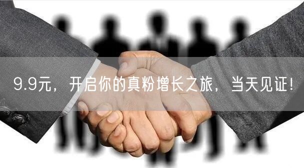 9.9元，开启你的真粉增长之旅，当天见证！