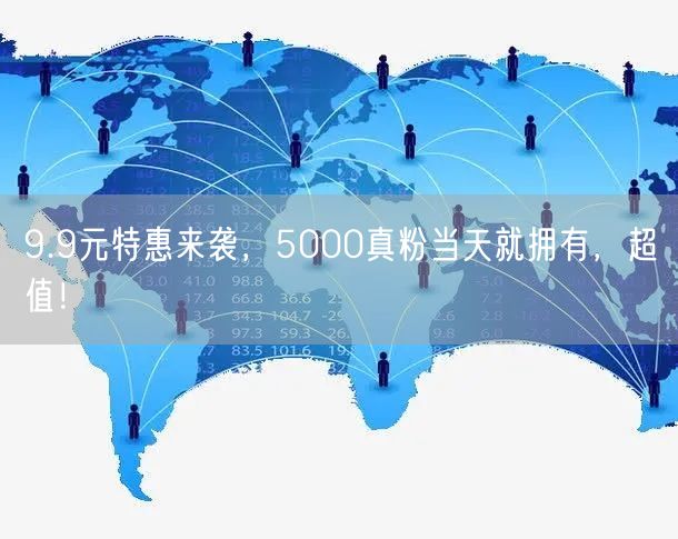 9.9元特惠来袭，5000真粉当天就拥有，超值！