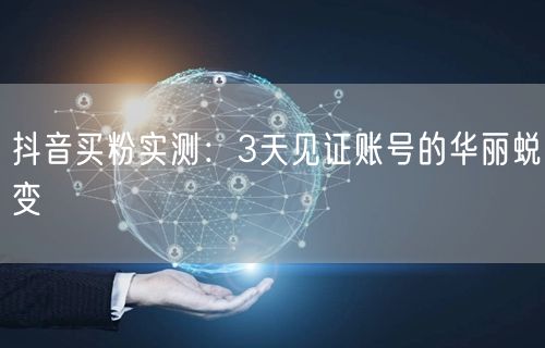 抖音买粉实测：3天见证账号的华丽蜕变